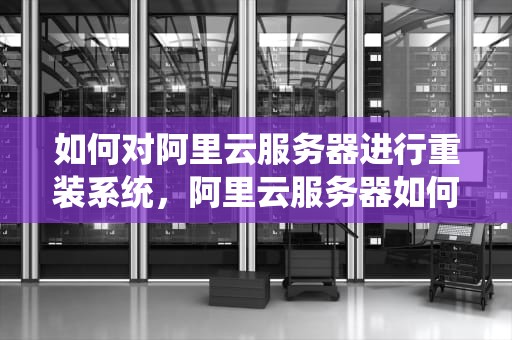 如何对阿里云服务器进行重装系统，阿里云服务器如何重装系统教程