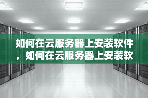 如何在云服务器上安装软件，如何在云服务器上安装软件教程