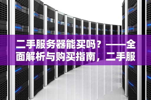 二手服务器能买吗？——全面解析与购买指南，二手服务器能买吗安全吗