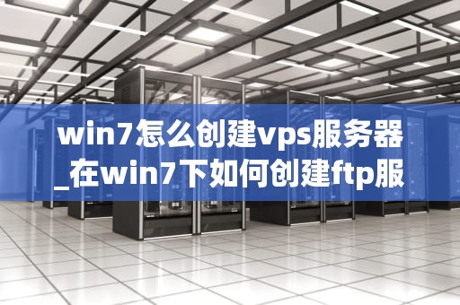 win7怎么创建vps服务器_在win7下如何创建ftp服务器_如何在Windows 7上创建和管理VPS服务器