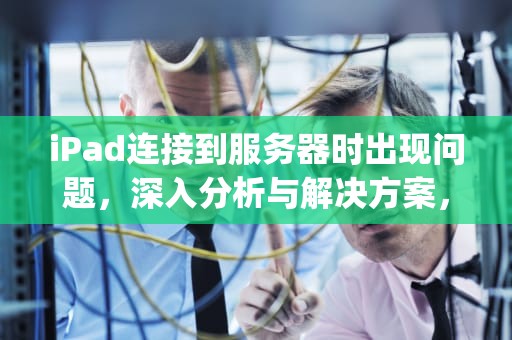 iPad连接到服务器时出现问题，深入分析与解决方案，ipad连接到服务器时出现问题怎么办