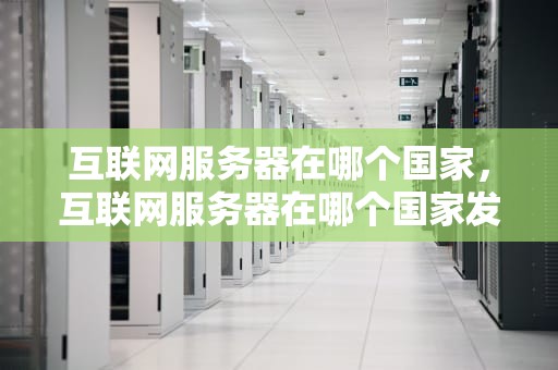 互联网服务器在哪个国家，互联网服务器在哪个国家发明的