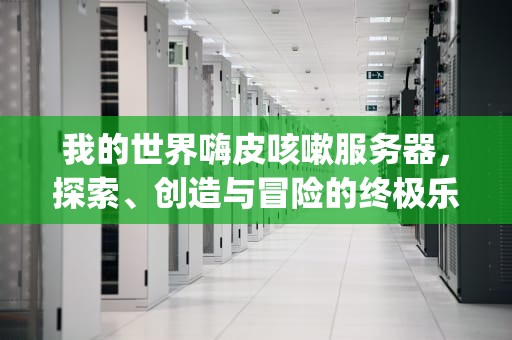 我的世界嗨皮咳嗽服务器，探索、创造与冒险的终极乐园，我的世界嗨皮咳嗽服务器ip地址
