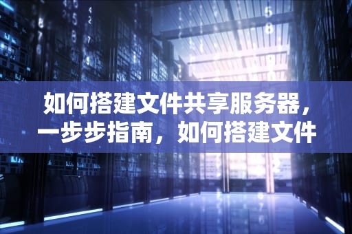 如何搭建文件共享服务器，一步步指南，如何搭建文件共享服务器