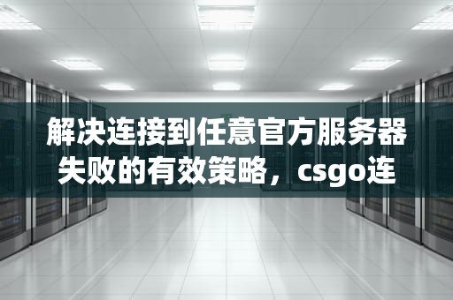 解决连接到任意官方服务器失败的有效策略，csgo连接到任意官方服务器失败