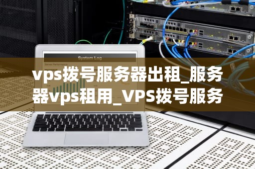 vps拨号服务器出租_服务器vps租用_VPS拨号服务器出租：一种创新的互联网解决方案