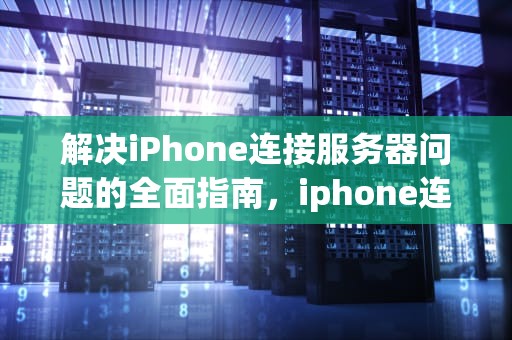 解决iPhone连接服务器问题的全面指南，iphone连接到服务器时出现问题怎么办