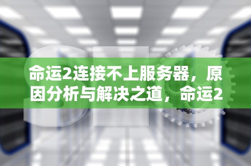 命运2连接不上服务器，原因分析与解决之道，命运2连接不上服务器weasel