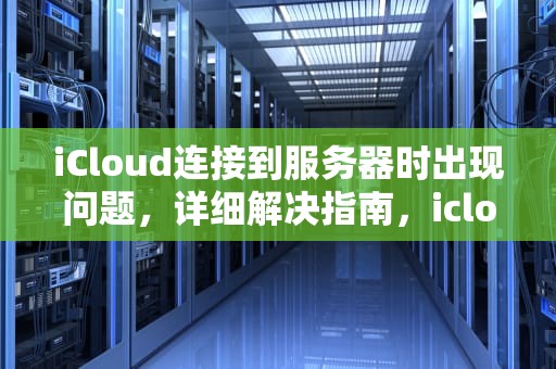 iCloud连接到服务器时出现问题，详细解决指南，icloud连接到服务器时出现问题怎么办