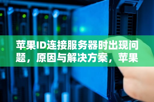 苹果ID连接服务器时出现问题，原因与解决方案，苹果id连接到服务器时出现问题怎么办