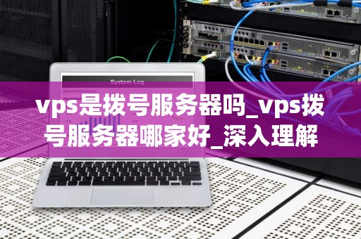 vps是拨号服务器吗_vps拨号服务器哪家好_深入理解VPS及其与拨号服务器的关系