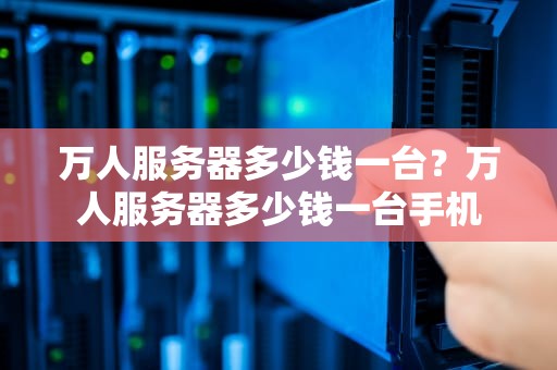 万人服务器多少钱一台？万人服务器多少钱一台手机