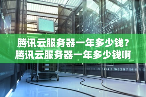 腾讯云服务器一年多少钱？腾讯云服务器一年多少钱啊