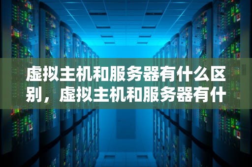 虚拟主机和服务器有什么区别，虚拟主机和服务器有什么区别呢