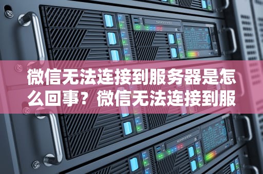 微信无法连接到服务器是怎么回事？微信无法连接到服务器是怎么回事1-10087