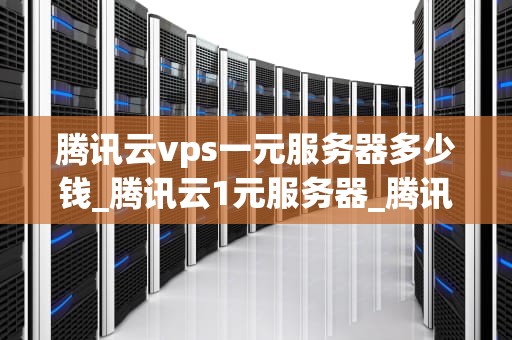 腾讯云vps一元服务器多少钱_腾讯云1元服务器_腾讯云VPS一元服务器的深度解析