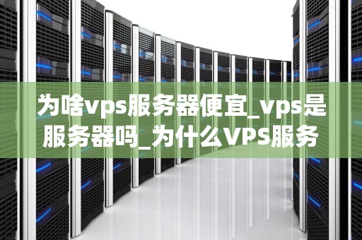 为啥vps服务器便宜_vps是服务器吗_为什么VPS服务器便宜？
