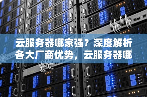 云服务器哪家强？深度解析各大厂商优势，云服务器哪家便宜