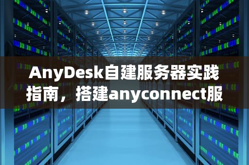 AnyDesk自建服务器实践指南，搭建anyconnect服务器