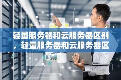 轻量服务器和云服务器区别，轻量服务器和云服务器区别在哪