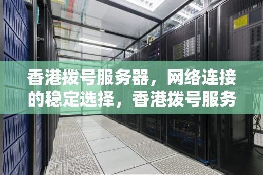 香港拨号服务器，网络连接的稳定选择，香港拨号服务器连接失败
