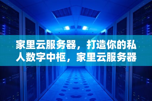 家里云服务器，打造你的私人数字中枢，家里云服务器被打