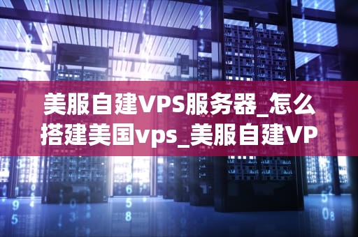 美服自建VPS服务器_怎么搭建美国vps_美服自建VPS服务器的全面指南