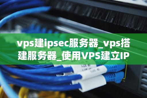 vps建ipsec服务器_vps搭建服务器_使用VPS建立IPSec服务器的全面指南