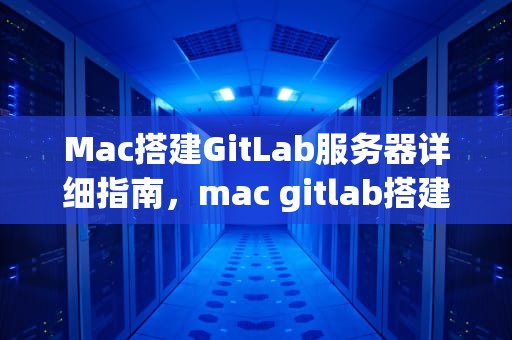 Mac搭建GitLab服务器详细指南，mac gitlab搭建