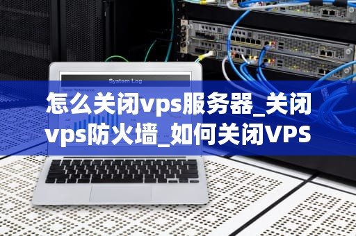怎么关闭vps服务器_关闭vps防火墙_如何关闭VPS服务器