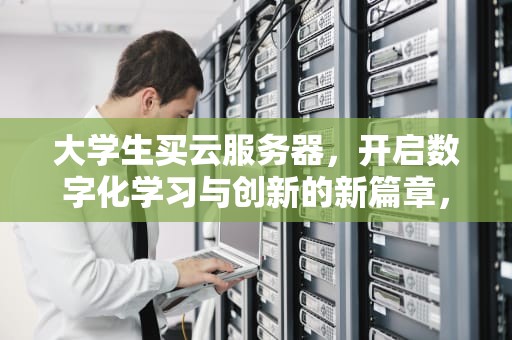 大学生买云服务器，开启数字化学习与创新的新篇章，大学生买云服务器有用吗