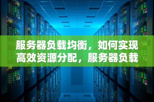 服务器负载均衡，如何实现高效资源分配，服务器负载均衡怎么做的