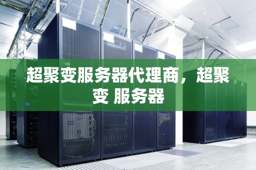 超聚变服务器代理商，超聚变 服务器