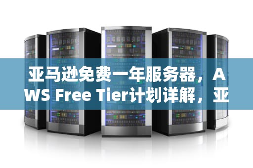 亚马逊免费一年服务器，AWS Free Tier计划详解，亚马逊服务器免费一年多少钱