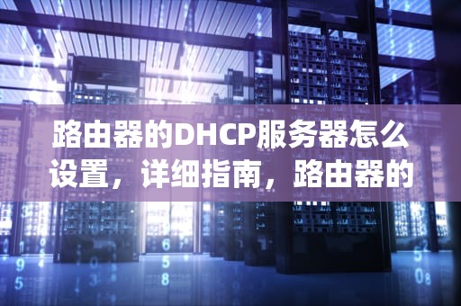 路由器的DHCP服务器怎么设置，详细指南，路由器的dhcp服务器怎么设置的
