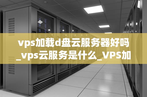 vps加载d盘云服务器好吗_vps云服务是什么_VPS加载D盘云服务器的优劣分析
