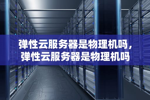 弹性云服务器是物理机吗，弹性云服务器是物理机吗