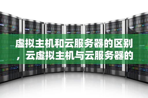 虚拟主机和云服务器的区别，云虚拟主机与云服务器的区别