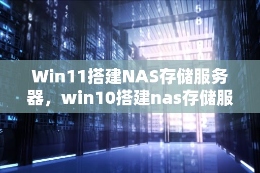 Win11搭建NAS存储服务器，win10搭建nas存储服务器