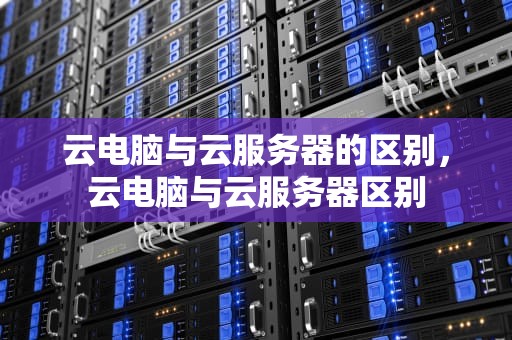 云电脑与云服务器的区别，云电脑与云服务器区别
