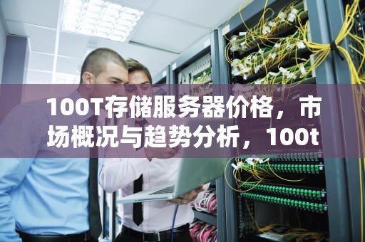100T存储服务器价格，市场概况与趋势分析，100t存储服务器价格多少