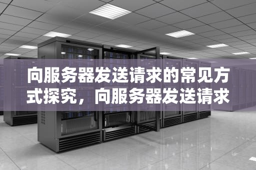 向服务器发送请求的常见方式探究，向服务器发送请求有几种方式?有什么区别