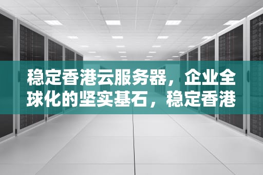 稳定香港云服务器，企业全球化的坚实基石，稳定香港云服务器的方法