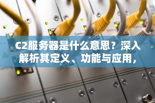 C2服务器是什么意思？深入解析其定义、功能与应用，c2服务器是什么意思啊