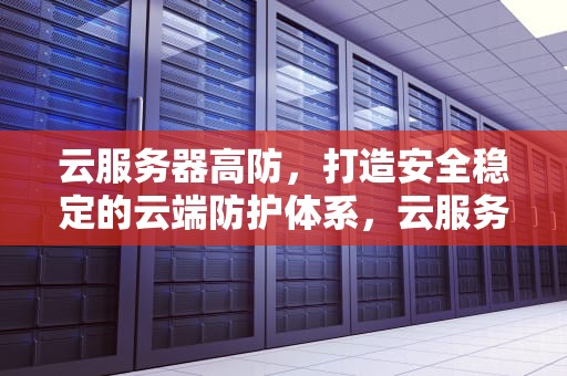 云服务器高防，打造安全稳定的云端防护体系，云服务器防御