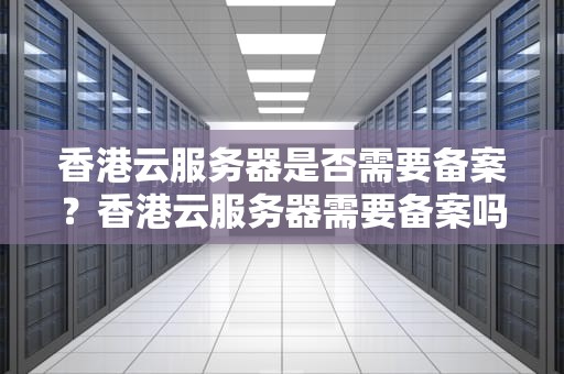 香港云服务器是否需要备案？香港云服务器需要备案吗知乎