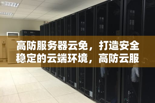 高防服务器云免，打造安全稳定的云端环境，高防云服务器推荐