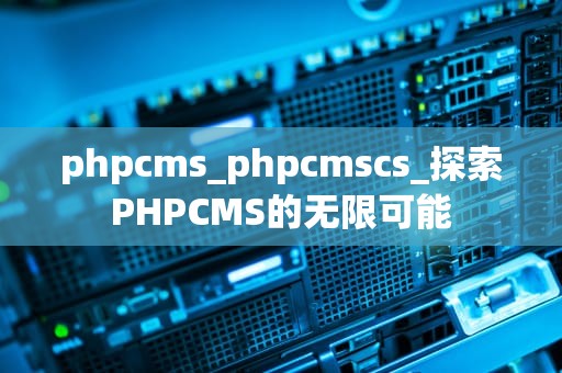phpcms_phpcmscs_探索PHPCMS的无限可能