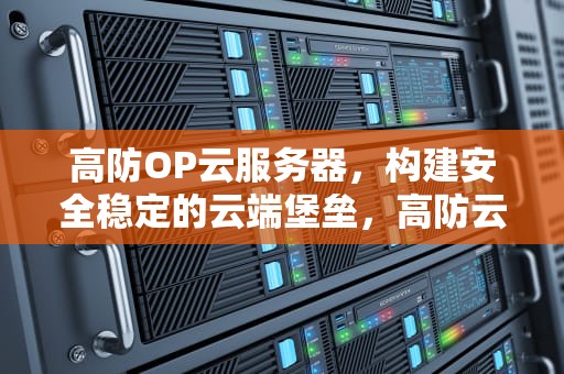 高防OP云服务器，构建安全稳定的云端堡垒，高防云服务器推荐