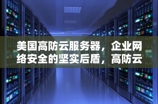 美国高防云服务器，企业网络安全的坚实后盾，高防云服务器推荐
